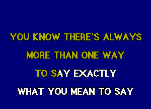 YOU KNOW THERE'S ALWAYS

MORE THAN ONE WAY
TO SAY EXACTLY
WHAT YOU MEAN TO SAY