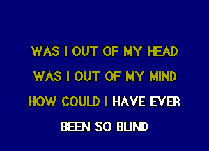 WAS I OUT OF MY HEAD

WAS I OUT OF MY MIND
HOW COULD I HAVE EVER
BEEN SO BLIND