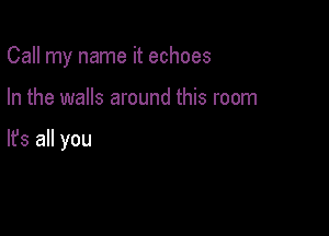 Call my name it echoes

In the walls around this room

lfs all you