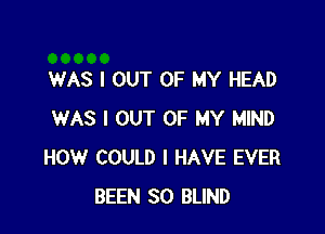 WAS I OUT OF MY HEAD

WAS I OUT OF MY MIND
HOW COULD I HAVE EVER
BEEN SO BLIND