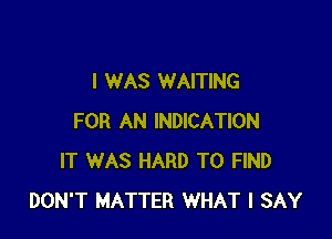 I WAS WAITING

FOR AN INDICATION
IT WAS HARD TO FIND
DON'T MATTER WHAT I SAY