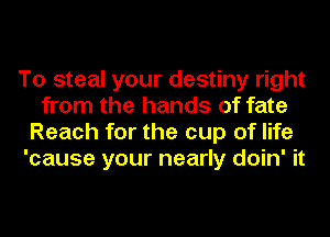 To steal your destiny right
from the hands of fate
Reach for the cup of life

'cause your nearly doin' it