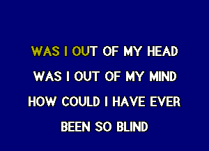 WAS I OUT OF MY HEAD

WAS I OUT OF MY MIND
HOW COULD I HAVE EVER
BEEN SO BLIND