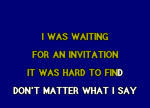 I WAS WAITING

FOR AN INVITATION
IT WAS HARD TO FIND
DON'T MATTER WHAT I SAY