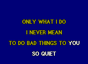 ONLY WHAT I DO

I NEVER MEAN
TO DO BAD THINGS TO YOU
SO QUIET