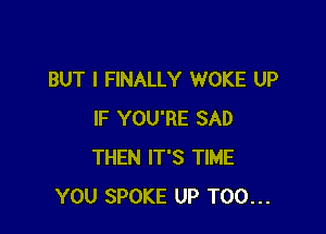 BUT I FINALLY WOKE UP

IF YOU'RE SAD
THEN IT'S TIME
YOU SPOKE UP T00...