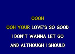 OOOH

00H YOUR LOVE'S SO GOOD
I DON'T WANNA LET GO
AND ALTHOUGH I SHOULD