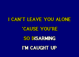 I CAN'T LEAVE YOU ALONE

'CAUSE YOU'RE
SO DISARMING
I'M CAUGHT UP