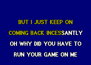 BUT I JUST KEEP ON

COMING BACK INCESSANTLY
0H WHY DID YOU HAVE TO
RUN YOUR GAME ON ME