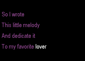 So I wrote
This little melody
And dedicate it

To my favorite lover
