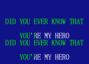 DID YOU EVER KNOW THAT

YOU RE MY HERO
DID YOU EVER KNOW THAT

YOU RE MY HERO