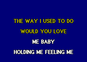 THE WAY I USED TO DO

WOULD YOU LOVE
ME BABY
HOLDING ME FEELING ME