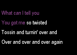 What can I tell you
You got me so twisted

Tossin and turnin' over and

Over and over and over again