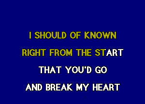 I SHOULD OF KNOWN

RIGHT FROM THE START
THAT YOU'D GO
AND BREAK MY HEART