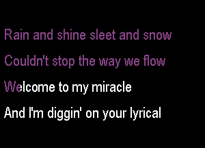 Rain and shine sleet and snow
Couldn't stop the way we flow

Welcome to my miracle

And I'm diggin' on your lyrical