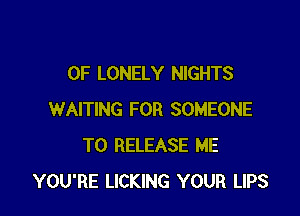 0F LONELY NIGHTS

WAITING FOR SOMEONE
TO RELEASE ME
YOU'RE LICKING YOUR LIPS