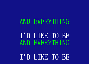 AND EVERYTHING

I D LIKE TO BE
AND EVERYTHING

I D LIKE TO BE l