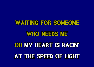 WAITING FOR SOMEONE

WHO NEEDS ME
OH MY HEART IS RACIN'
AT THE SPEED OF LIGHT