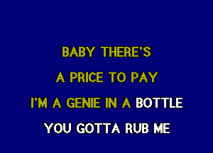 BABY THERE'S

A PRICE TO PAY
I'M A GENIE IN A BOTTLE
YOU GOTTA RUB ME