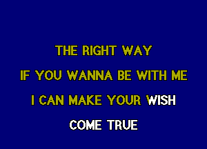 THE RIGHT WAY

IF YOU WANNA BE WITH ME
I CAN MAKE YOUR WISH
COME TRUE