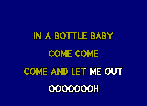 IN A BOTTLE BABY

COME COME
COME AND LET ME OUT
OOOOOOOH