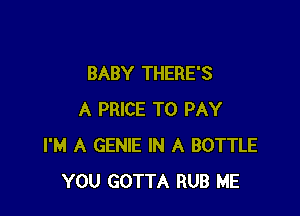 BABY THERE'S

A PRICE TO PAY
I'M A GENIE IN A BOTTLE
YOU GOTTA RUB ME