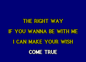 THE RIGHT WAY

IF YOU WANNA BE WITH ME
I CAN MAKE YOUR WISH
COME TRUE