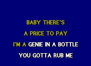 BABY THERE'S

A PRICE TO PAY
I'M A GENIE IN A BOTTLE
YOU GOTTA RUB ME