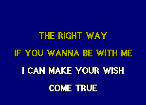 THE RIGHT WAY

IF YOU WANNA BE WITH ME
I CAN MAKE YOUR WISH
COME TRUE