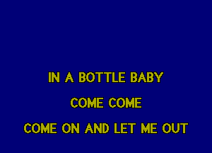 IN A BOTTLE BABY
COME COME
COME ON AND LET ME OUT