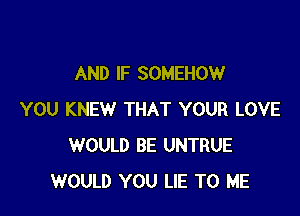 AND IF SOMEHOW

YOU KNEW THAT YOUR LOVE
WOULD BE UNTRUE
WOULD YOU LIE TO ME