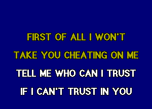 FIRST OF ALL I WON'T
TAKE YOU CHEATING ON ME
TELL ME WHO CAN I TRUST

IF I CAN'T TRUST IN YOU