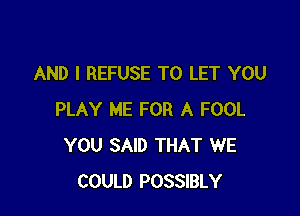 AND I REFUSE TO LET YOU

PLAY ME FOR A FOOL
YOU SAID THAT WE
COULD POSSIBLY