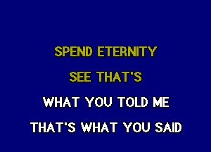 SPEND ETERNITY

SEE THAT'S
WHAT YOU TOLD ME
THAT'S WHAT YOU SAID