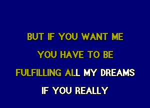 BUT IF YOU WANT ME

YOU HAVE TO BE
FULFILLING ALL MY DREAMS
IF YOU REALLY