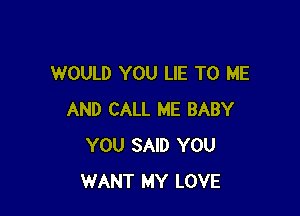 WOULD YOU LIE TO ME

AND CALL ME BABY
YOU SAID YOU
WANT MY LOVE
