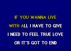 IF YOU WANNA LIVE
WITH ALL I HAVE TO GIVE
I NEED TO FEEL TRUE LOVE

0R IT'S GOT TO END