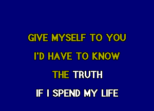 GIVE MYSELF TO YOU

I'D HAVE TO KNOW
THE TRUTH
IF I SPEND MY LIFE