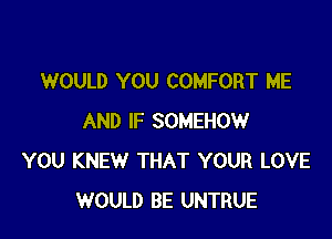 WOULD YOU COMFORT ME

AND IF SOMEHOW
YOU KNEW THAT YOUR LOVE
WOULD BE UNTRUE