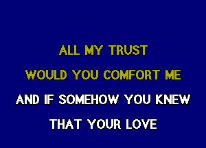 ALL MY TRUST

WOULD YOU COMFORT ME
AND IF SOMEHOW YOU KNEW
THAT YOUR LOVE