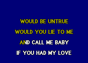 WOULD BE UNTRUE

WOULD YOU LIE TO ME
AND CALL ME BABY
IF YOU HAD MY LOVE