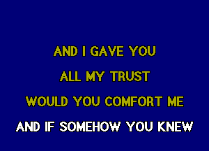 AND I GAVE YOU

ALL MY TRUST
WOULD YOU COMFORT ME
AND IF SOMEHOW YOU KNEW