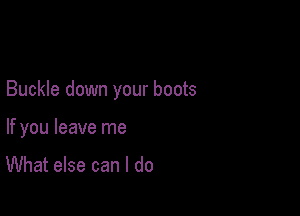 Buckle down your boots

If you leave me

What else can I do