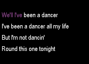 We'll I've been a dancer
I've been a dancer all my life

But I'm not dancin'

Round this one tonight