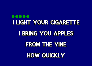 l LIGHT YOUR CIGARETTE

I BRING YOU APPLES
FROM THE VINE
HOW QUICKLY