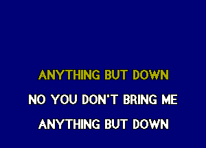 ANYTHING BUT DOWN
N0 YOU DON'T BRING ME
ANYTHING BUT DOWN