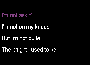 I'm not askin'

I'm not on my knees

But I'm not quite
The knight I used to be