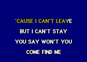 'CAUSE I CAN'T LEAVE

BUT I CAN'T STAY
YOU SAY WON'T YOU
COME FIND ME