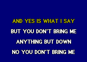 AND YES IS WHAT I SAY

BUT YOU DON'T BRING ME
ANYTHING BUT DOWN
N0 YOU DON'T BRING ME