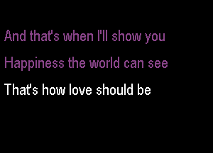 And thafs when I'll show you

Happiness the world can see

Thafs how love should be